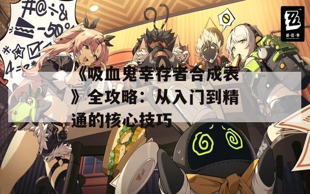 《吸血鬼幸存者合成表》全攻略：从入门到精通的核心技巧