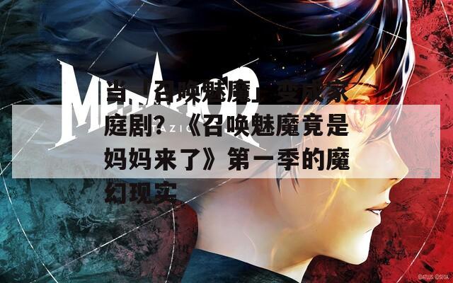 当「召唤魅魔」变成家庭剧？《召唤魅魔竟是妈妈来了》第一季的魔幻现实