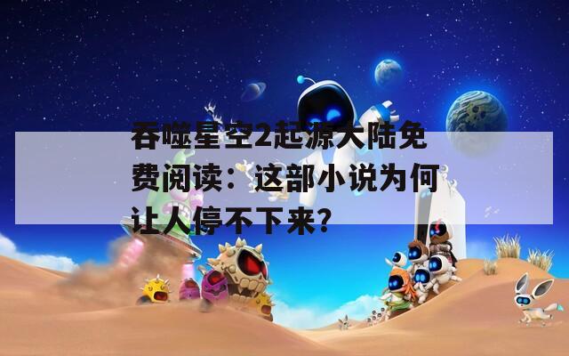 吞噬星空2起源大陆免费阅读：这部小说为何让人停不下来？