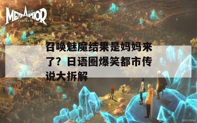 召唤魅魔结果是妈妈来了？日语圈爆笑都市传说大拆解