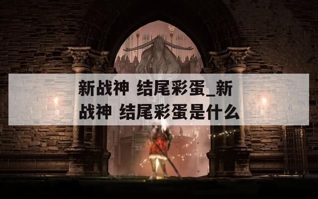 新战神 结尾彩蛋_新战神 结尾彩蛋是什么