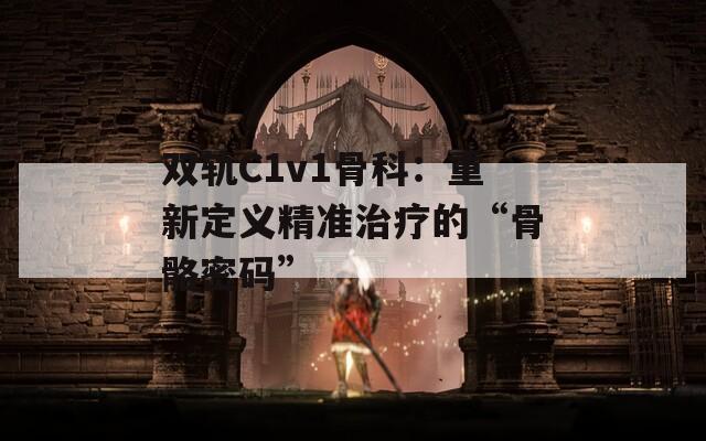 双轨C1v1骨科：重新定义精准治疗的“骨骼密码”