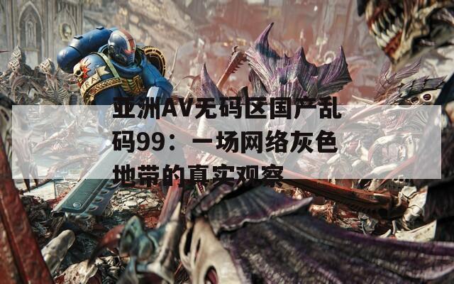 亚洲AV无码区国产乱码99：一场网络灰色地带的真实观察