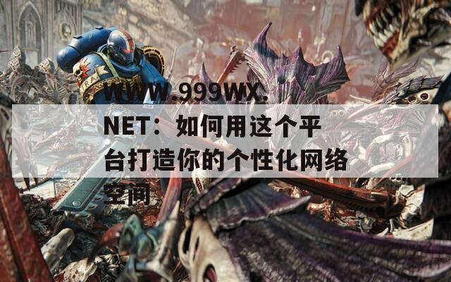 WWW.999WX.NET：如何用这个平台打造你的个性化网络空间