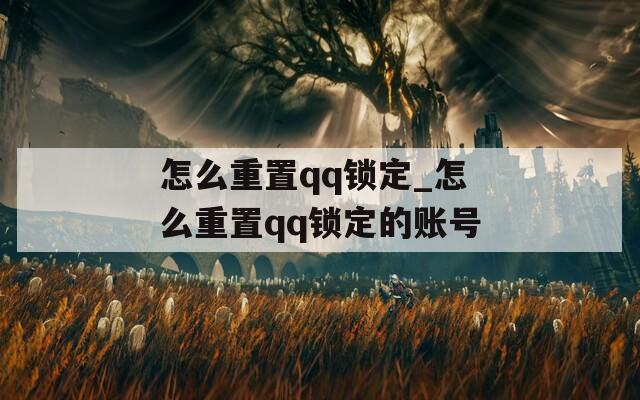 怎么重置qq锁定_怎么重置qq锁定的账号