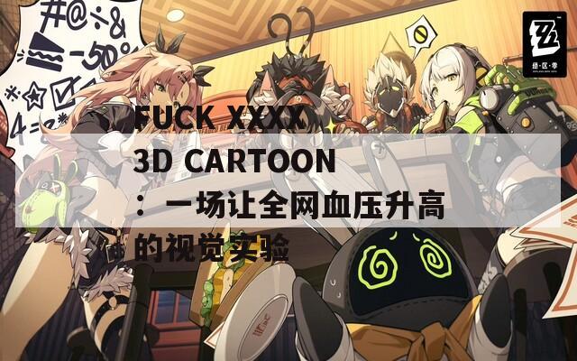 FUCK XXXX 3D CARTOON：一场让全网血压升高的视觉实验