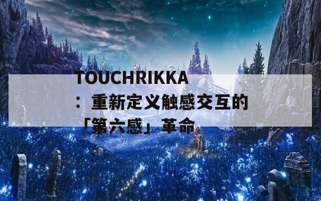 TOUCHRIKKA：重新定义触感交互的「第六感」革命