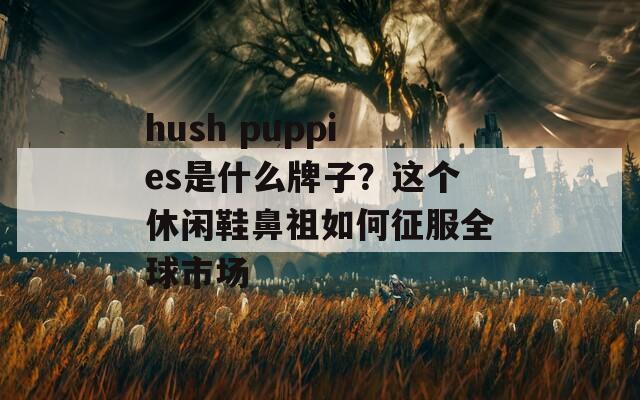 hush puppies是什么牌子？这个休闲鞋鼻祖如何征服全球市场