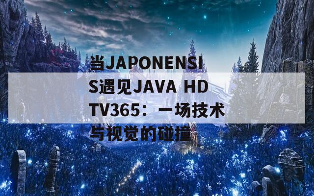 当JAPONENSIS遇见JAVA HDTV365：一场技术与视觉的碰撞