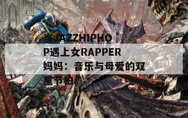 当JAZZHIPHOP遇上女RAPPER妈妈：音乐与母爱的双重节拍