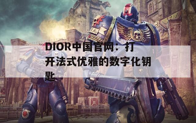 DIOR中国官网：打开法式优雅的数字化钥匙