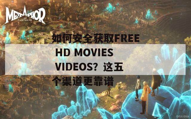 如何安全获取FREE HD MOVIES VIDEOS？这五个渠道更靠谱