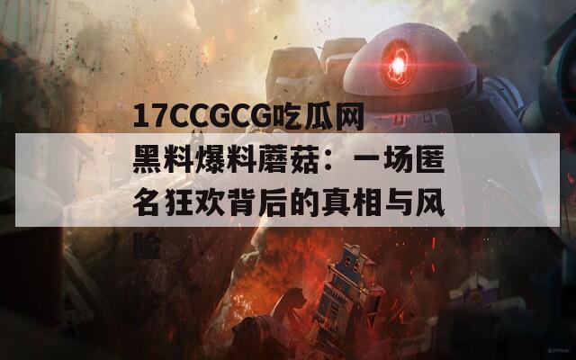 17CCGCG吃瓜网黑料爆料蘑菇：一场匿名狂欢背后的真相与风险