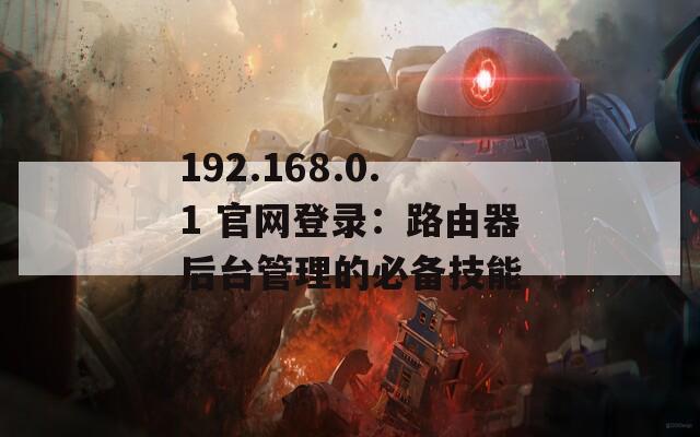 192.168.0.1 官网登录：路由器后台管理的必备技能