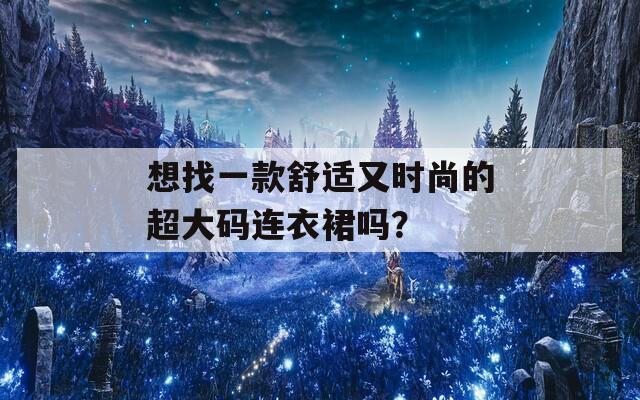 想找一款舒适又时尚的超大码连衣裙吗？