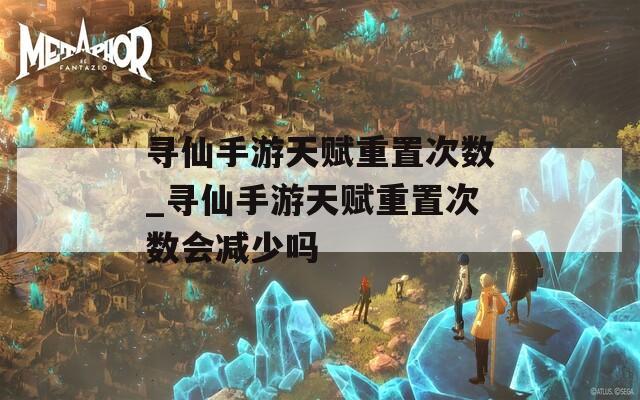 寻仙手游天赋重置次数_寻仙手游天赋重置次数会减少吗