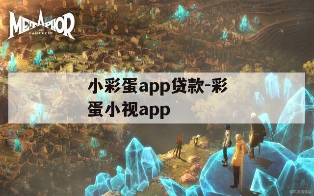 小彩蛋app贷款-彩蛋小视app