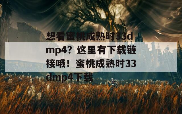 想看蜜桃成熟时33dmp4？这里有下载链接哦！蜜桃成熟时33dmp4下载