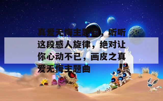 真爱无悔主题曲，听听这段感人旋律，绝对让你心动不已，画皮之真爱无悔主题曲