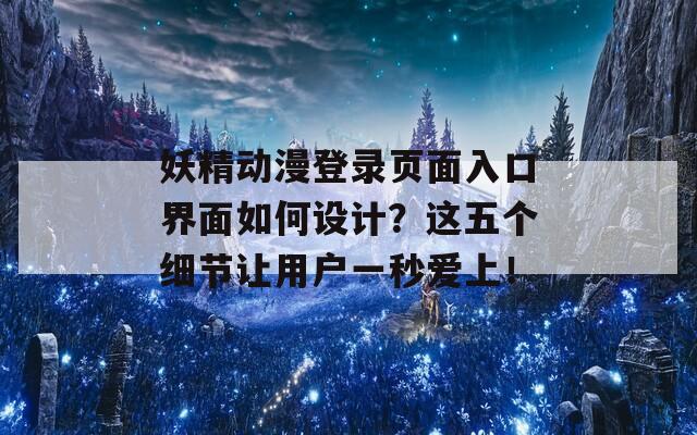 妖精动漫登录页面入口界面如何设计？这五个细节让用户一秒爱上！