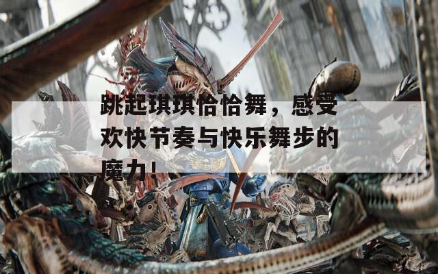 跳起琪琪恰恰舞，感受欢快节奏与快乐舞步的魔力！