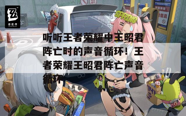 听听王者荣耀中王昭君阵亡时的声音循环！王者荣耀王昭君阵亡声音循环