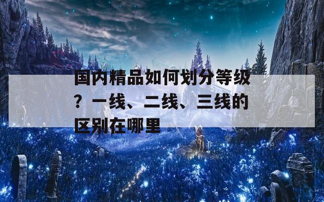 国内精品如何划分等级？一线、二线、三线的区别在哪里