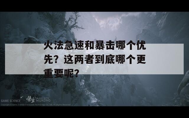 火法急速和暴击哪个优先？这两者到底哪个更重要呢？