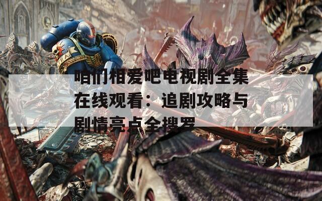 咱们相爱吧电视剧全集在线观看：追剧攻略与剧情亮点全搜罗