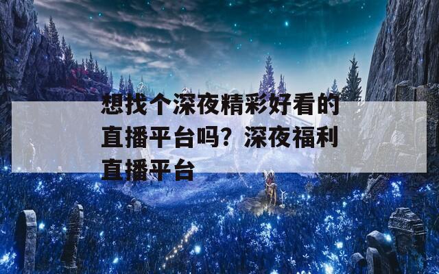 想找个深夜精彩好看的直播平台吗？深夜福利直播平台