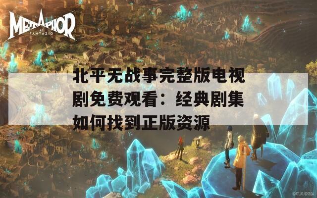 北平无战事完整版电视剧免费观看：经典剧集如何找到正版资源