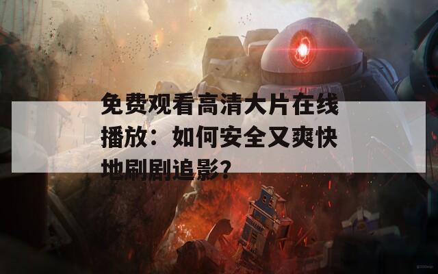 免费观看高清大片在线播放：如何安全又爽快地刷剧追影？