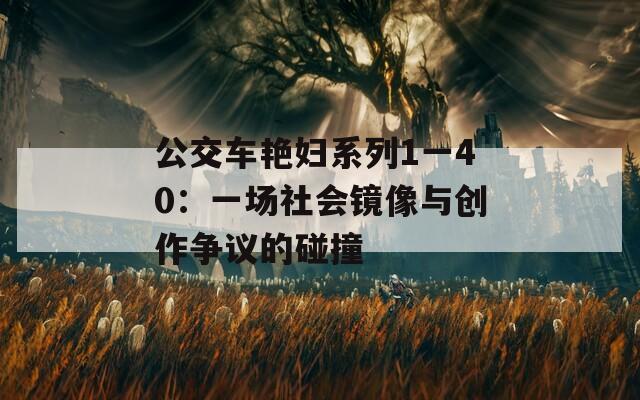 公交车艳妇系列1一40：一场社会镜像与创作争议的碰撞