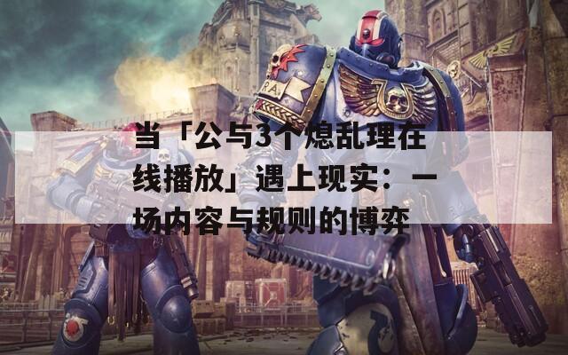 当「公与3个熄乱理在线播放」遇上现实：一场内容与规则的博弈