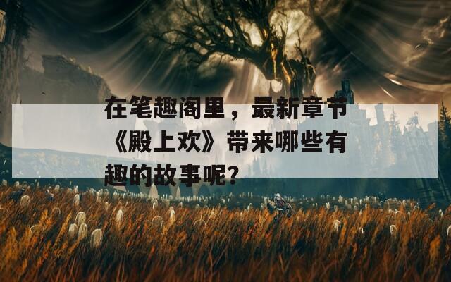 在笔趣阁里，最新章节《殿上欢》带来哪些有趣的故事呢？