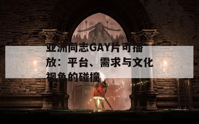 亚洲同志GAY片可播放：平台、需求与文化视角的碰撞