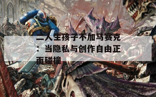 二人生孩子不加马赛克：当隐私与创作自由正面碰撞