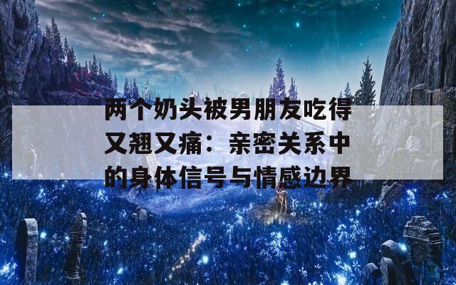 两个奶头被男朋友吃得又翘又痛：亲密关系中的身体信号与情感边界