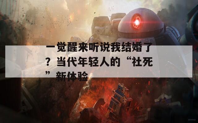 一觉醒来听说我结婚了？当代年轻人的“社死”新体验