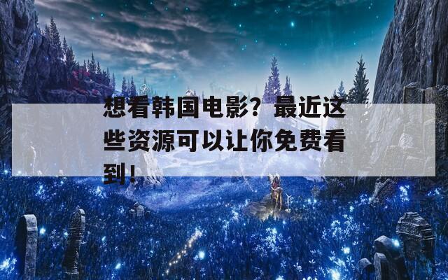 想看韩国电影？最近这些资源可以让你免费看到！