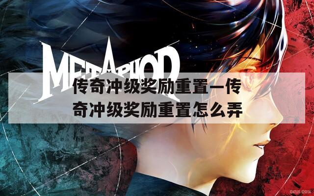 传奇冲级奖励重置—传奇冲级奖励重置怎么弄