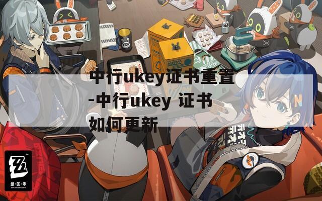 中行ukey证书重置-中行ukey 证书如何更新