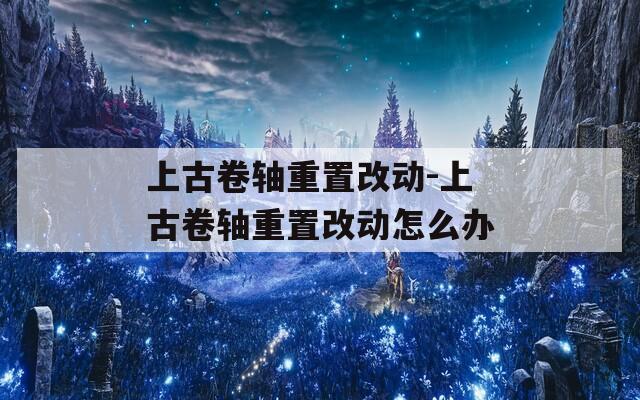 上古卷轴重置改动-上古卷轴重置改动怎么办