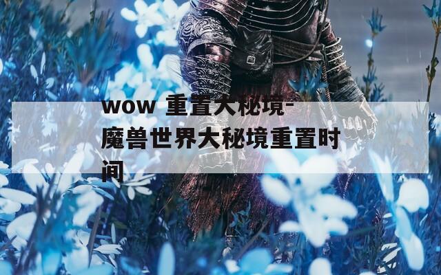 wow 重置大秘境-魔兽世界大秘境重置时间