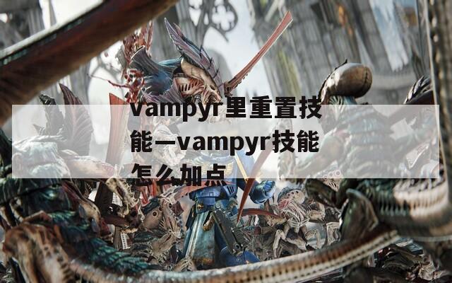 vampyr里重置技能—vampyr技能怎么加点