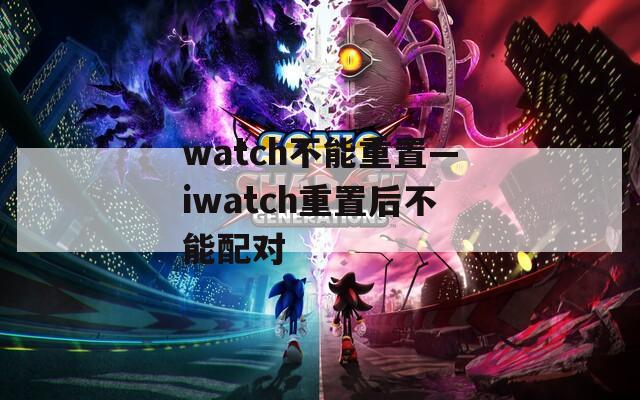 watch不能重置—iwatch重置后不能配对