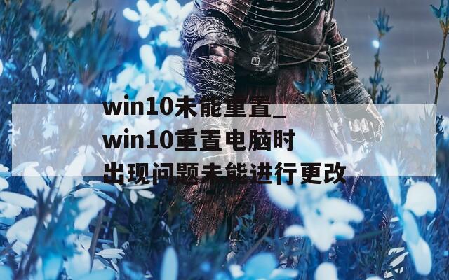 win10未能重置_win10重置电脑时出现问题未能进行更改