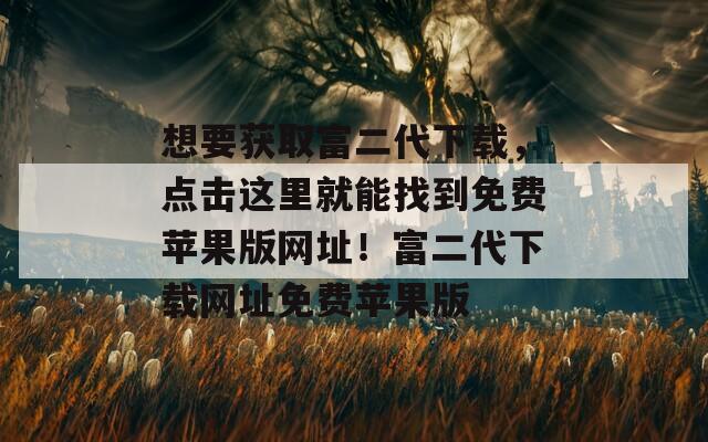 想要获取富二代下载，点击这里就能找到免费苹果版网址！富二代下载网址免费苹果版