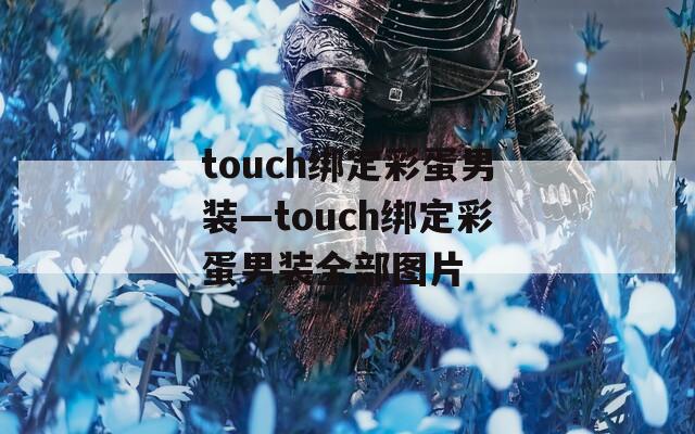 touch绑定彩蛋男装—touch绑定彩蛋男装全部图片