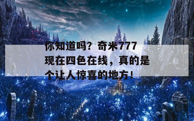 你知道吗？奇米777现在四色在线，真的是个让人惊喜的地方！